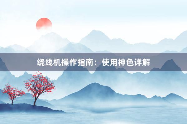 绕线机操作指南：使用神色详解